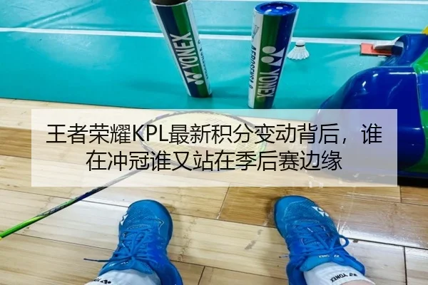 王者荣耀KPL最新积分变动背后，谁在冲冠谁又站在季后赛边缘